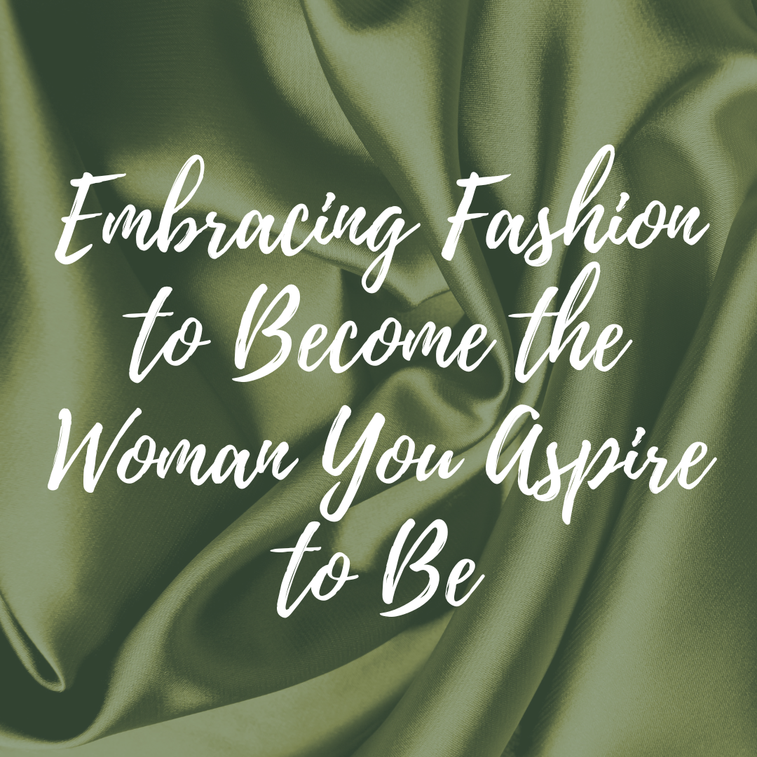 Dressing the Part: 5 Steps To Embracing Fashion to Become the Woman You Aspire to Be